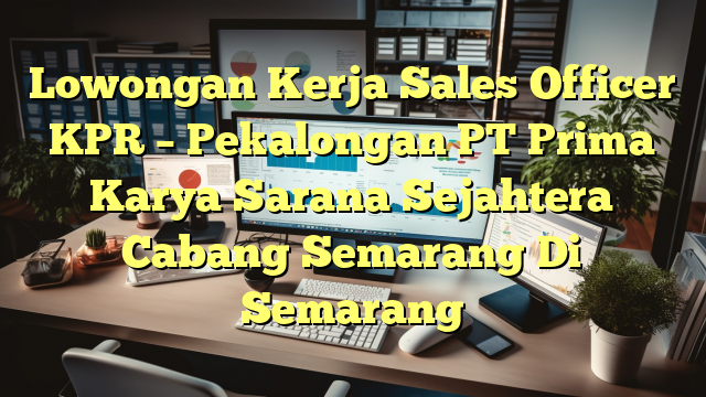 Lowongan Kerja Sales Officer KPR – Pekalongan PT Prima Karya Sarana Sejahtera Cabang Semarang Di Semarang