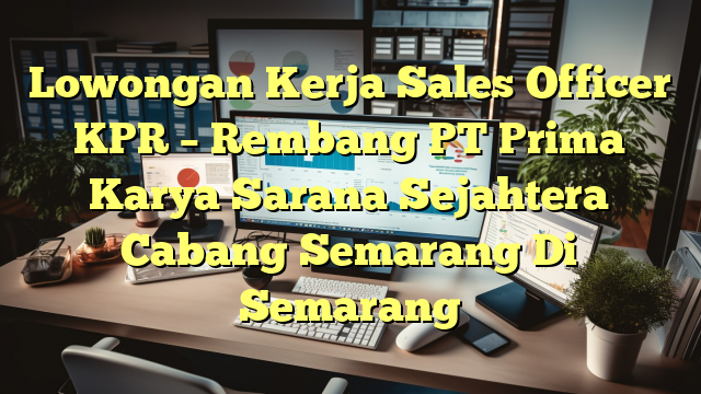 Lowongan Kerja Sales Officer KPR – Rembang PT Prima Karya Sarana Sejahtera Cabang Semarang Di Semarang