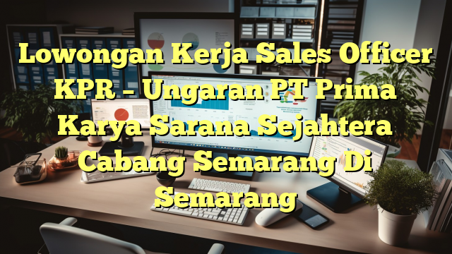 Lowongan Kerja Sales Officer KPR – Ungaran PT Prima Karya Sarana Sejahtera Cabang Semarang Di Semarang