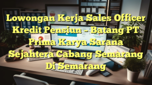 Lowongan Kerja Sales Officer Kredit Pensiun – Batang PT Prima Karya Sarana Sejahtera Cabang Semarang Di Semarang