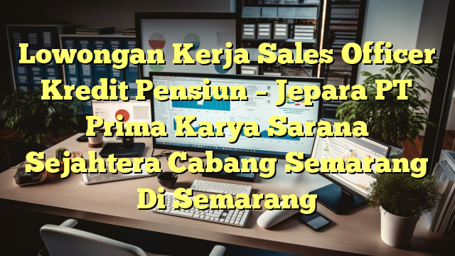 Lowongan Kerja Sales Officer Kredit Pensiun – Jepara PT Prima Karya Sarana Sejahtera Cabang Semarang Di Semarang