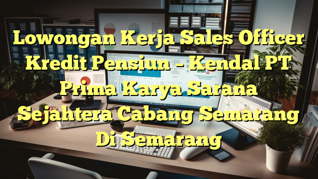 Lowongan Kerja Sales Officer Kredit Pensiun – Kendal PT Prima Karya Sarana Sejahtera Cabang Semarang Di Semarang