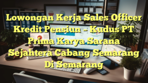 Lowongan Kerja Sales Officer Kredit Pensiun – Kudus PT Prima Karya Sarana Sejahtera Cabang Semarang Di Semarang