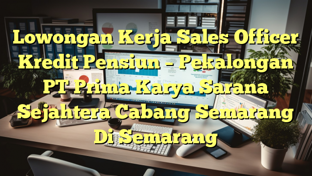 Lowongan Kerja Sales Officer Kredit Pensiun – Pekalongan PT Prima Karya Sarana Sejahtera Cabang Semarang Di Semarang