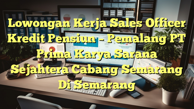 Lowongan Kerja Sales Officer Kredit Pensiun – Pemalang PT Prima Karya Sarana Sejahtera Cabang Semarang Di Semarang