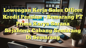 Lowongan Kerja Sales Officer Kredit Pensiun – Semarang PT Prima Karya Sarana Sejahtera Cabang Semarang Di Semarang