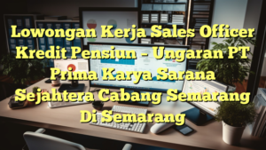 Lowongan Kerja Sales Officer Kredit Pensiun – Ungaran PT Prima Karya Sarana Sejahtera Cabang Semarang Di Semarang