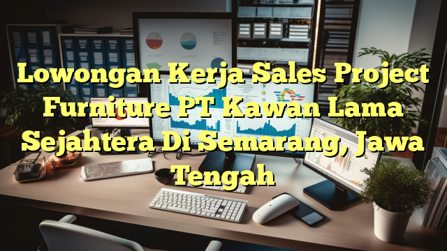 Lowongan Kerja Sales Project Furniture PT Kawan Lama Sejahtera Di Semarang, Jawa Tengah