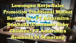 Lowongan Kerja Sales Promotion Traditional Market Semarang – PT Antarmitra Sembada (Consumer Baby Children) PT Antarmitra Sembada Di Semarang