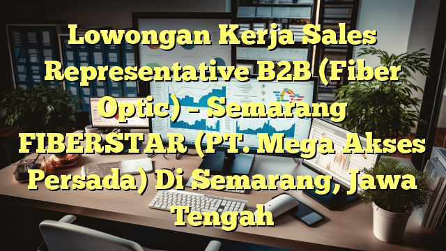 Lowongan Kerja Sales Representative B2B (Fiber Optic) – Semarang FIBERSTAR (PT. Mega Akses Persada) Di Semarang, Jawa Tengah