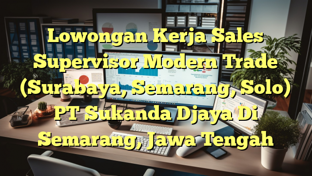 Lowongan Kerja Sales Supervisor Modern Trade (Surabaya, Semarang, Solo) PT Sukanda Djaya Di Semarang, Jawa Tengah