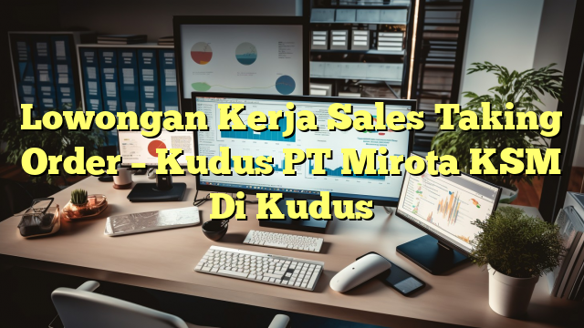 Lowongan Kerja Sales Taking Order – Kudus PT Mirota KSM Di Kudus