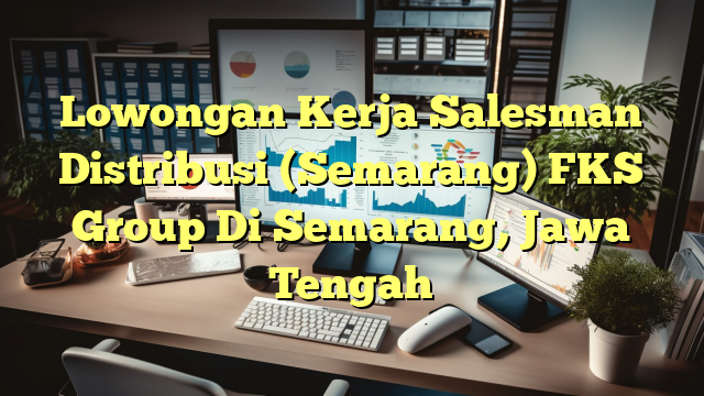 Lowongan Kerja Salesman Distribusi (Semarang) FKS Group Di Semarang, Jawa Tengah