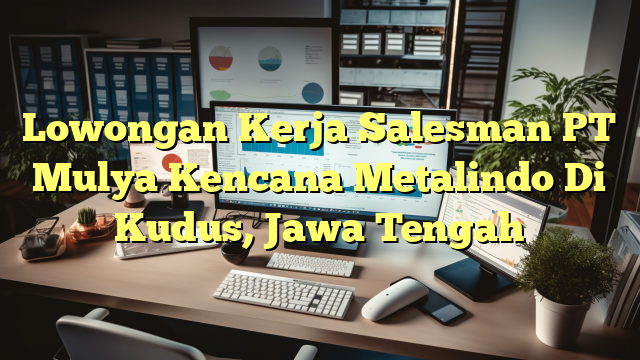 Lowongan Kerja Salesman PT Mulya Kencana Metalindo Di Kudus, Jawa Tengah