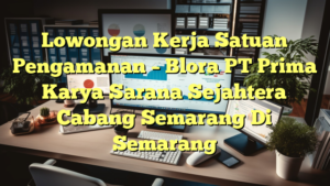 Lowongan Kerja Satuan Pengamanan – Blora PT Prima Karya Sarana Sejahtera Cabang Semarang Di Semarang