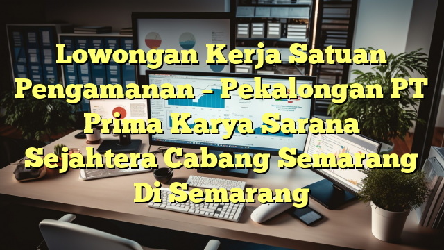 Lowongan Kerja Satuan Pengamanan – Pekalongan PT Prima Karya Sarana Sejahtera Cabang Semarang Di Semarang