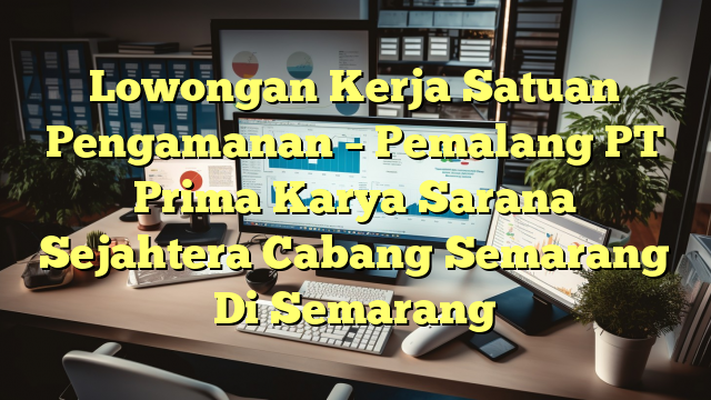 Lowongan Kerja Satuan Pengamanan – Pemalang PT Prima Karya Sarana Sejahtera Cabang Semarang Di Semarang