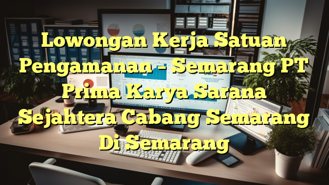 Lowongan Kerja Satuan Pengamanan – Semarang PT Prima Karya Sarana Sejahtera Cabang Semarang Di Semarang