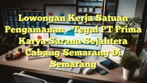 Lowongan Kerja Satuan Pengamanan – Tegal PT Prima Karya Sarana Sejahtera Cabang Semarang Di Semarang