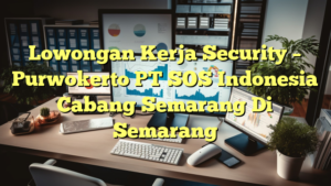 Lowongan Kerja Security – Purwokerto PT SOS Indonesia Cabang Semarang Di Semarang