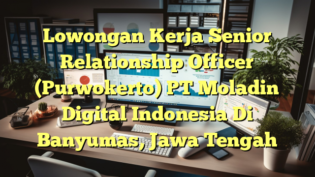 Lowongan Kerja Senior Relationship Officer (Purwokerto) PT Moladin Digital Indonesia Di Banyumas, Jawa Tengah