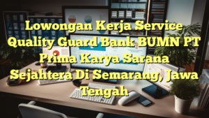 Lowongan Kerja Service Quality Guard Bank BUMN PT Prima Karya Sarana Sejahtera Di Semarang, Jawa Tengah