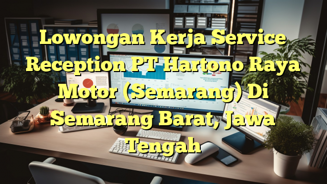 Lowongan Kerja Service Reception PT Hartono Raya Motor (Semarang) Di Semarang Barat, Jawa Tengah