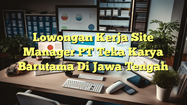 Lowongan Kerja Site Manager PT Teka Karya Barutama Di Jawa Tengah