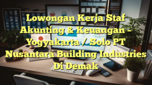 Lowongan Kerja Staf Akunting & Keuangan – Yogyakarta / Solo PT Nusantara Building Industries Di Demak