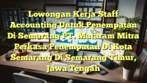 Lowongan Kerja Staff Accounting Untuk Penempatan Di Semarang PT. Mataram Mitra Perkasa Penempatan Di Kota Semarang Di Semarang Timur, Jawa Tengah