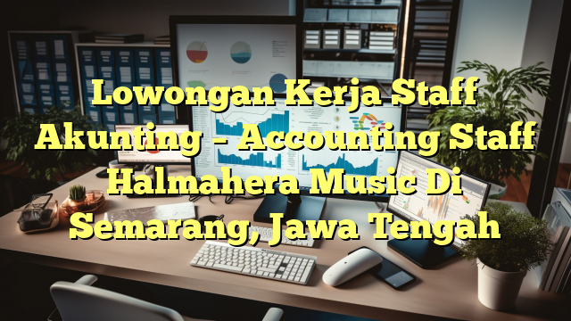 Lowongan Kerja Staff Akunting – Accounting Staff Halmahera Music Di Semarang, Jawa Tengah