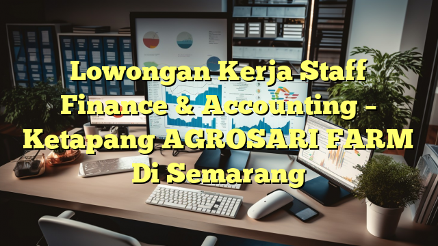 Lowongan Kerja Staff Finance & Accounting – Ketapang AGROSARI FARM Di Semarang