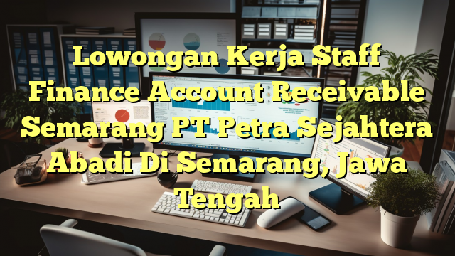 Lowongan Kerja Staff Finance Account Receivable Semarang PT Petra Sejahtera Abadi Di Semarang, Jawa Tengah