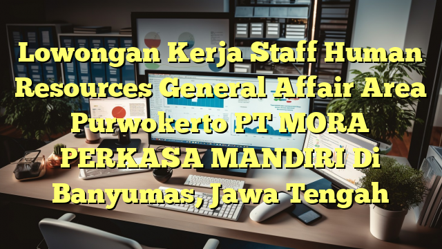 Lowongan Kerja Staff Human Resources General Affair Area Purwokerto PT MORA PERKASA MANDIRI Di Banyumas, Jawa Tengah