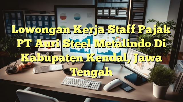 Lowongan Kerja Staff Pajak PT Auri Steel Metalindo Di Kabupaten Kendal, Jawa Tengah