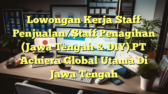 Lowongan Kerja Staff Penjualan/Staff Penagihan (Jawa Tengah & DIY) PT Achiera Global Utama Di Jawa Tengah