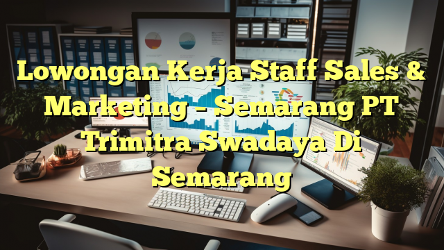 Lowongan Kerja Staff Sales & Marketing – Semarang PT Trimitra Swadaya Di Semarang