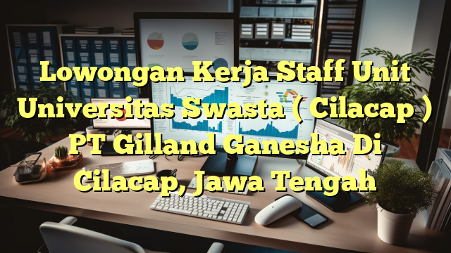 Lowongan Kerja Staff Unit Universitas Swasta ( Cilacap ) PT Gilland Ganesha Di Cilacap, Jawa Tengah