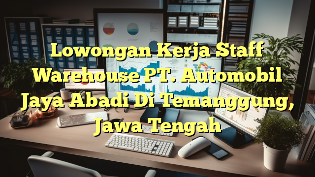 Lowongan Kerja Staff Warehouse PT. Automobil Jaya Abadi Di Temanggung, Jawa Tengah