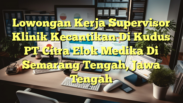 Lowongan Kerja Supervisor Klinik Kecantikan Di Kudus PT Citra Elok Medika Di Semarang Tengah, Jawa Tengah