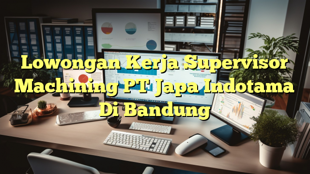 Lowongan Kerja Supervisor Machining PT Japa Indotama Di Bandung