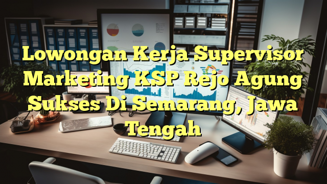 Lowongan Kerja Supervisor Marketing KSP Rejo Agung Sukses Di Semarang, Jawa Tengah