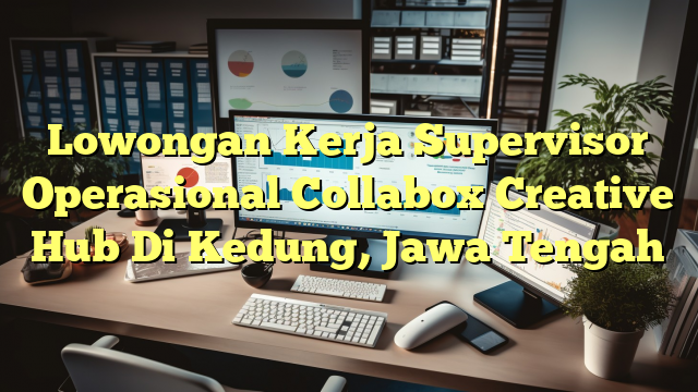 Lowongan Kerja Supervisor Operasional Collabox Creative Hub Di Kedung, Jawa Tengah