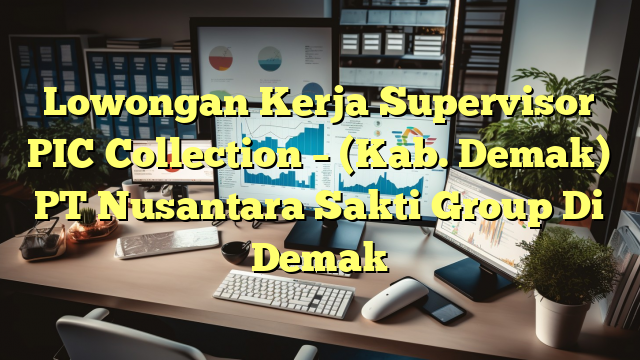 Lowongan Kerja Supervisor PIC Collection – (Kab. Demak) PT Nusantara Sakti Group Di Demak