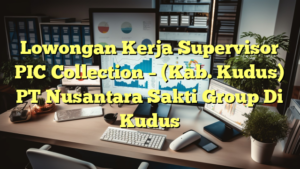 Lowongan Kerja Supervisor PIC Collection – (Kab. Kudus) PT Nusantara Sakti Group Di Kudus