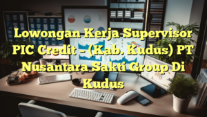 Lowongan Kerja Supervisor PIC Credit – (Kab. Kudus) PT Nusantara Sakti Group Di Kudus