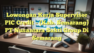 Lowongan Kerja Supervisor PIC Credit – (Kab. Semarang) PT Nusantara Sakti Group Di Semarang