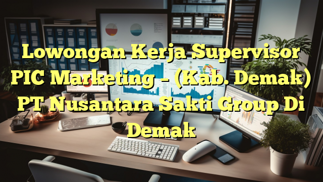 Lowongan Kerja Supervisor PIC Marketing – (Kab. Demak) PT Nusantara Sakti Group Di Demak