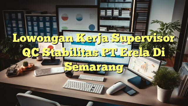 Lowongan Kerja Supervisor QC Stabilitas PT Erela Di Semarang