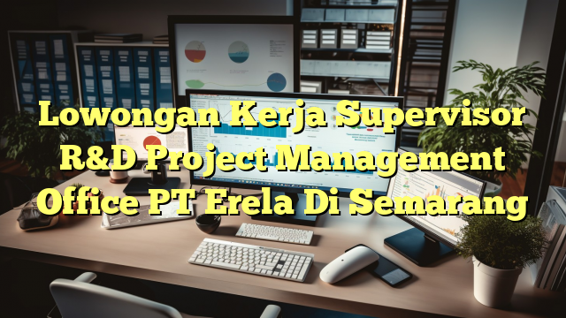 Lowongan Kerja Supervisor R&D Project Management Office PT Erela Di Semarang